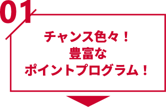 01 チャンス色々！豊富なポイントプログラム！